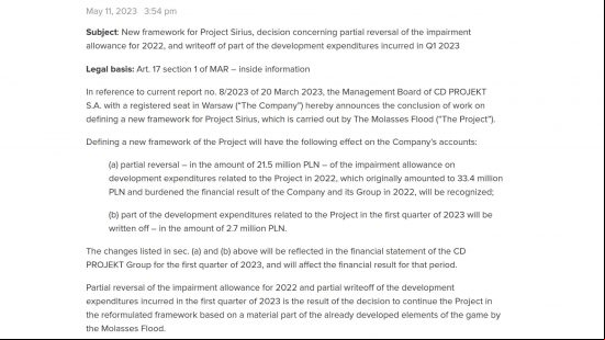 The Witcher Project Sirius - statement to investors from CD Projekt Red: "May 11, 2023 - 3:54pm. Subject: New framework for Project Sirius, decision concerning partial reversal of the impairment allowance for 2022, and writeoff of part of the development expenditures incurred in Q1 2023 Legal basis: Art. 17 section 1 of MAR – inside information In reference to current report no. 8/2023 of 20 March 2023, the Management Board of CD PROJEKT S.A. with a ed seat in Warsaw ("The Company") hereby announces the conclusion of work on defining a new framework for Project Sirius, which is carried out by The Molasses Flood ("The Project"). Defining a new framework of the Project will have the following effect on the Company